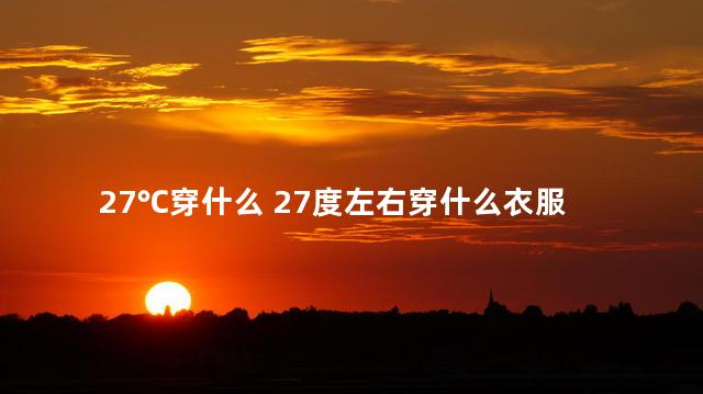 27℃穿什么 27度左右穿什么衣服